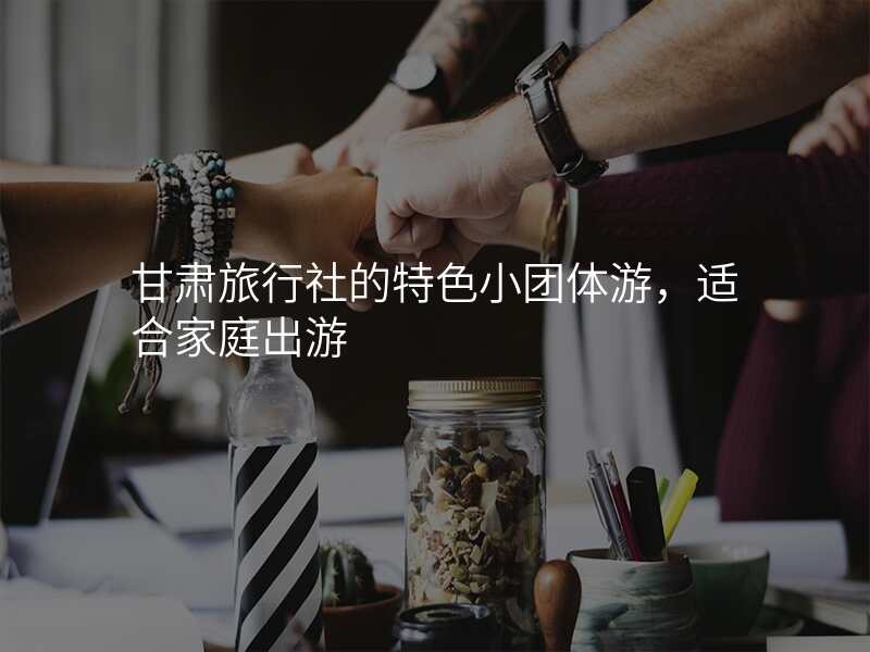 甘肃旅行社的特色小团体游,适合家庭出游