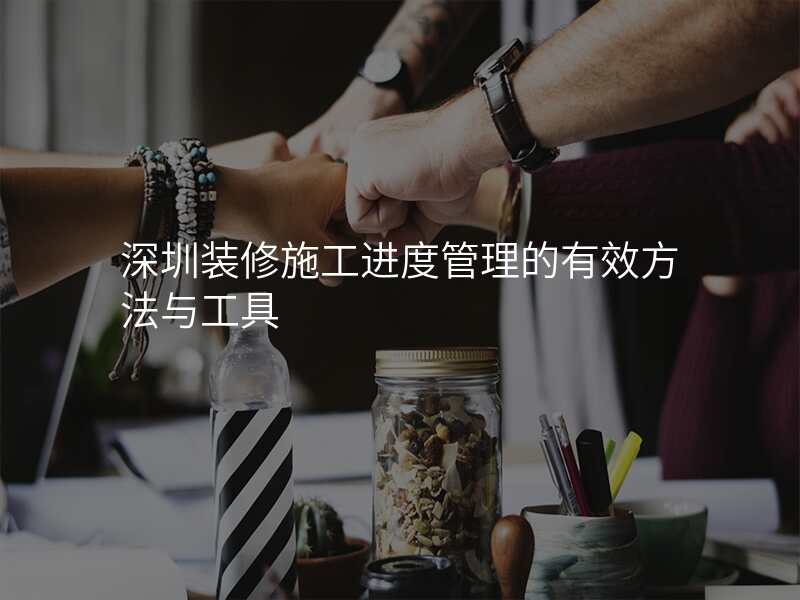 深圳装修施工进度管理的有效方法与工具