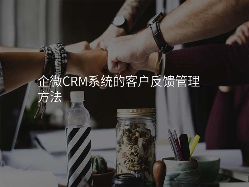 企微CRM系统的客户反馈管理方法