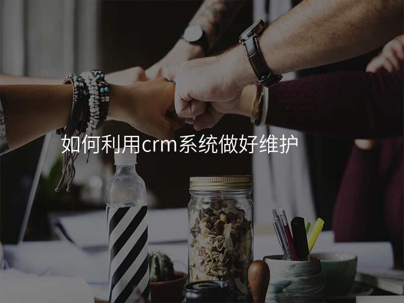 如何利用crm系统做好维护