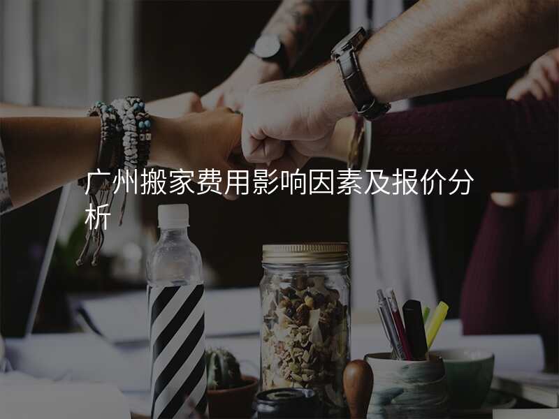 廣州搬家費用影響因素及報價分析