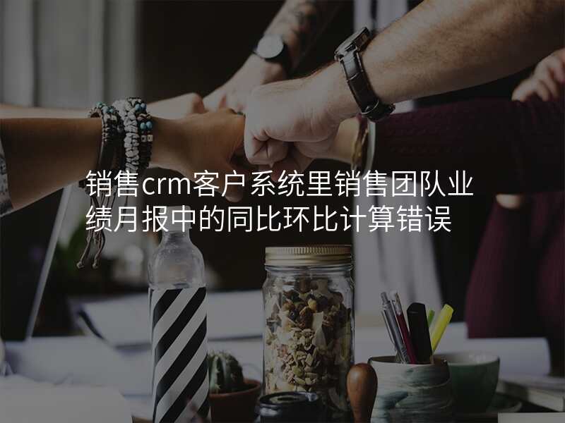 销售crm客户系统里销售团队业绩月报中的同比环比计算错误