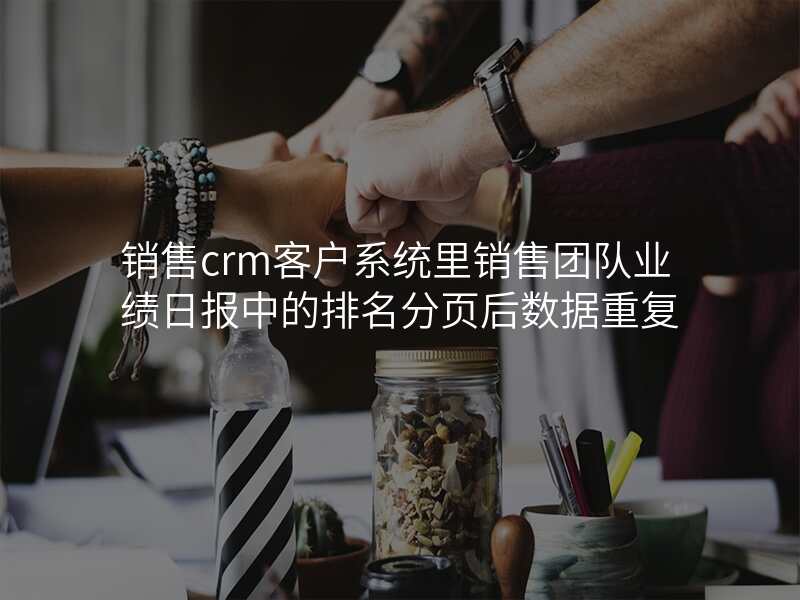 销售crm客户系统里销售团队业绩日报中的排名分页后数据重复