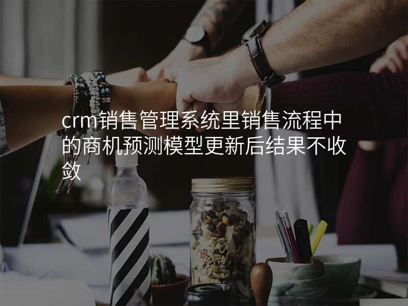 crm销售管理系统里销售流程中的商机预测模型更新后结果不收敛