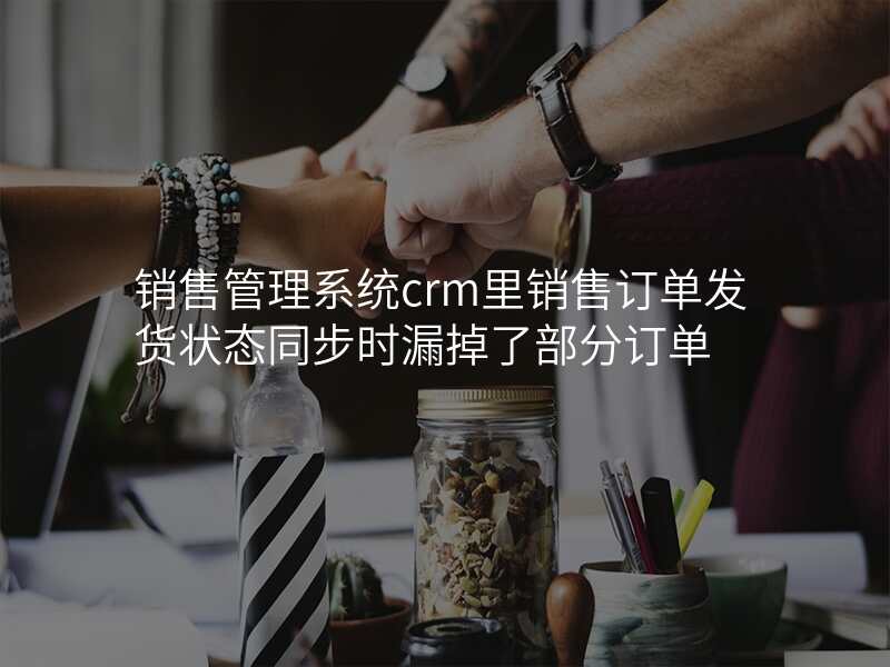 销售管理系统crm里销售订单发货状态同步时漏掉了部分订单