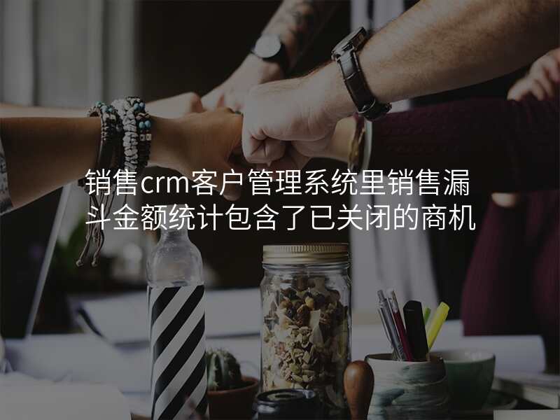 销售crm客户管理系统里销售漏斗金额统计包含了已关闭的商机