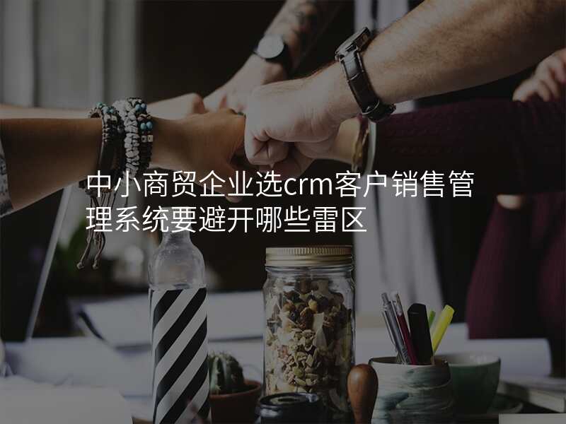 中小商贸企业选crm客户销售管理系统要避开哪些雷区