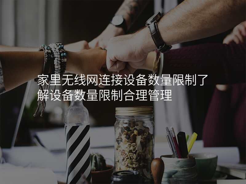 家里无线网连接设备数量限制了解设备数量限制合理管理