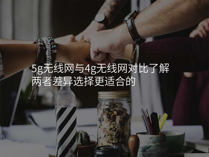5g无线网与4g无线网对比了解两者差异选择更适合的