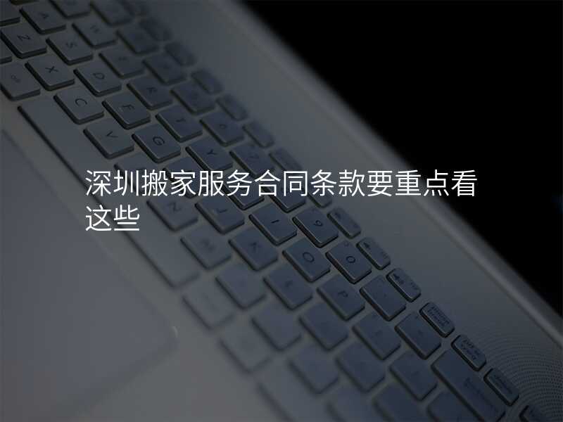深圳搬家服務(wù)合同條款要重點看這些