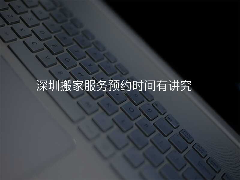 深圳搬家服務(wù)預(yù)約時間有講究