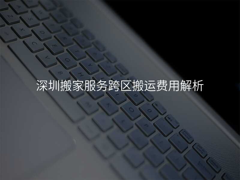 深圳搬家服務(wù)跨區(qū)搬運(yùn)費(fèi)用解析