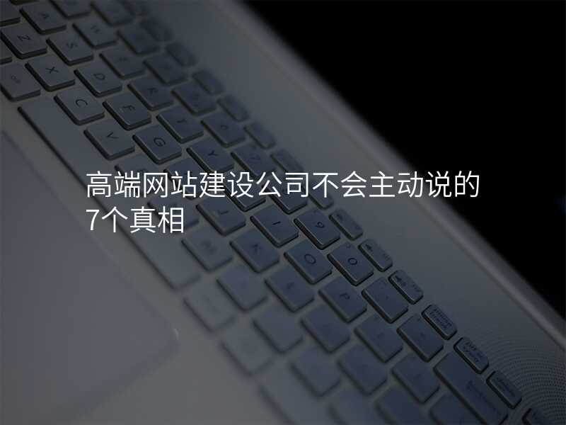 高端网站建设公司不会主动说的7个真相