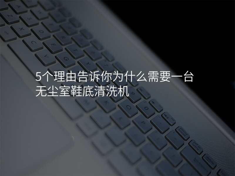 5个理由告诉你为什么需要一台无尘室鞋底清洗机