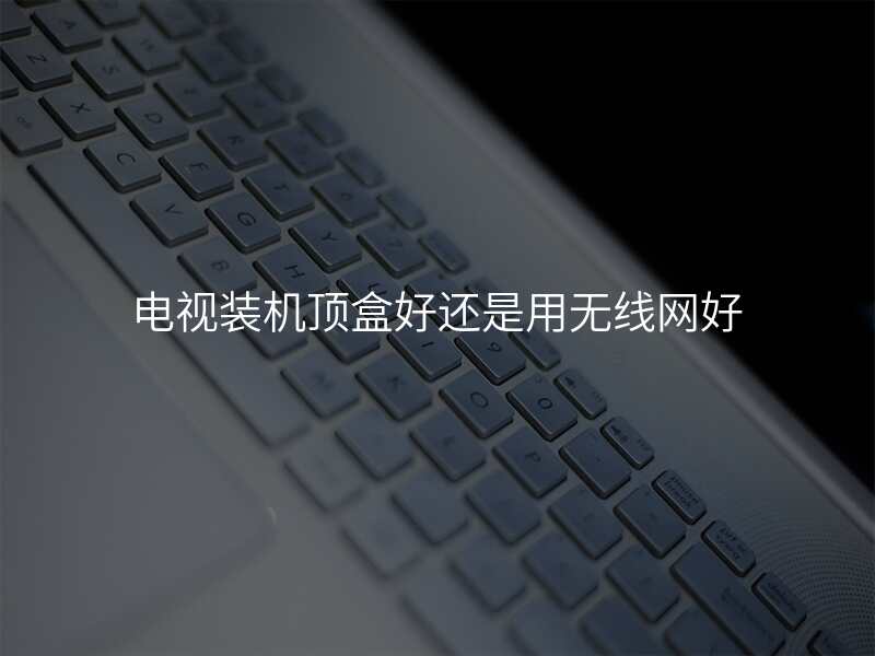 电视装机顶盒好还是用无线网好