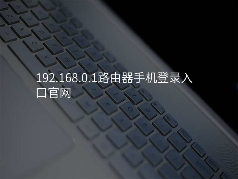 192.168.0.1路由器手机登录入口官网