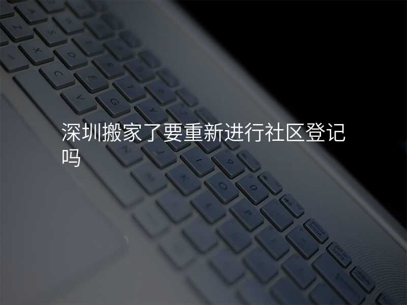 深圳搬家了要重新進(jìn)行社區(qū)登記嗎