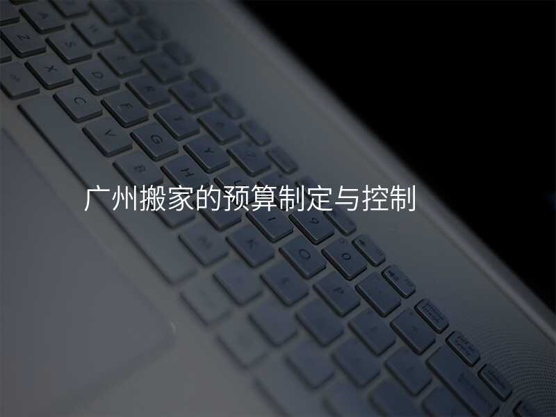 廣州搬家的預(yù)算制定與控制