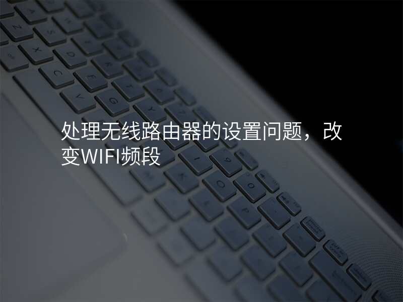 处理无线路由器的设置问题,改变WIFI频段