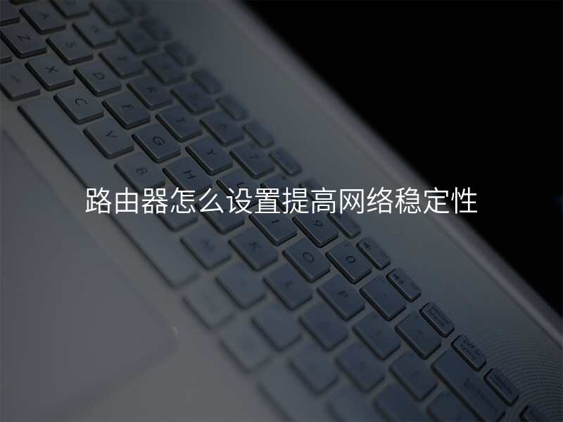 路由器怎么设置提高网络稳定性