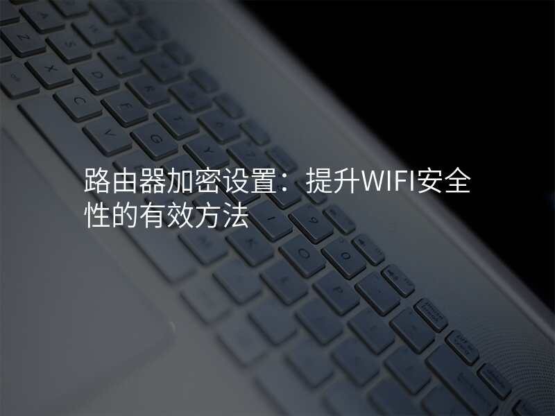 路由器加密设置:提升WIFI安全性的有效方法