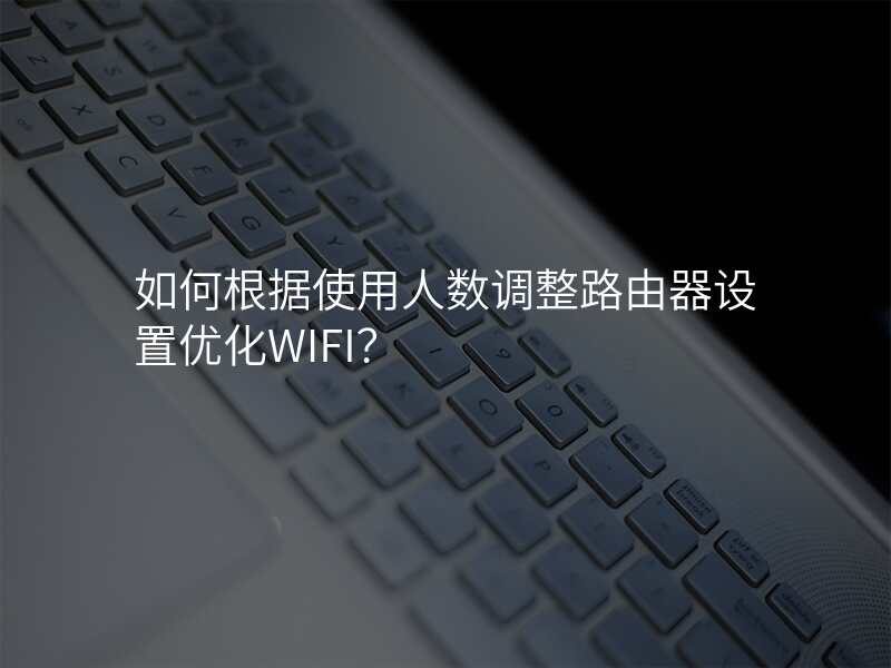 如何根据使用人数调整路由器设置优化WIFI?