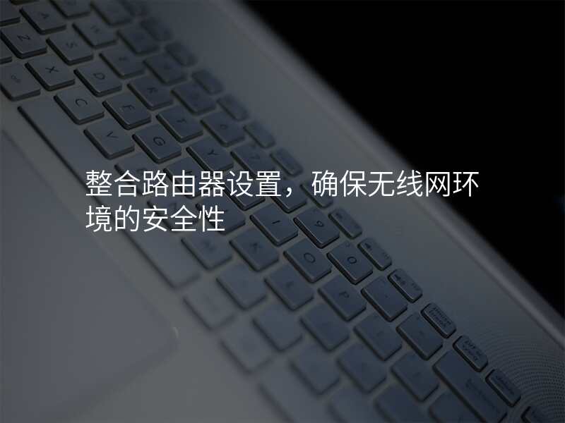 整合路由器设置,确保无线网环境的安全性