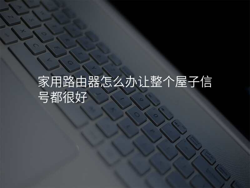 家用路由器怎么办让整个屋子信号都很好