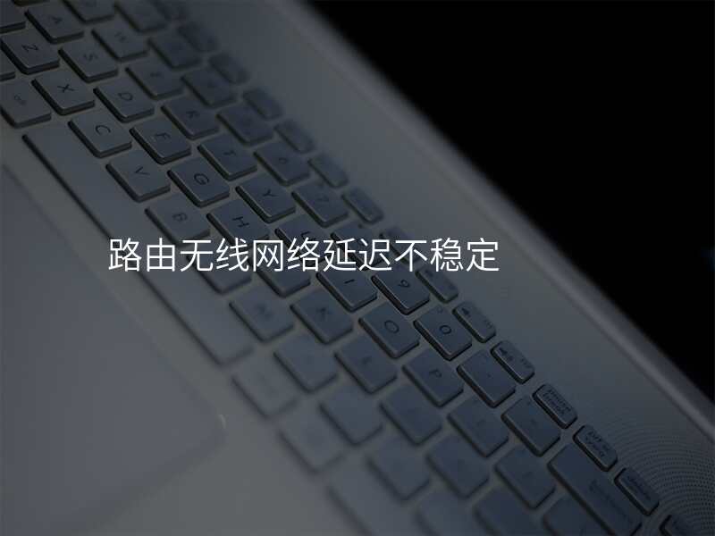 路由无线网络延迟不稳定