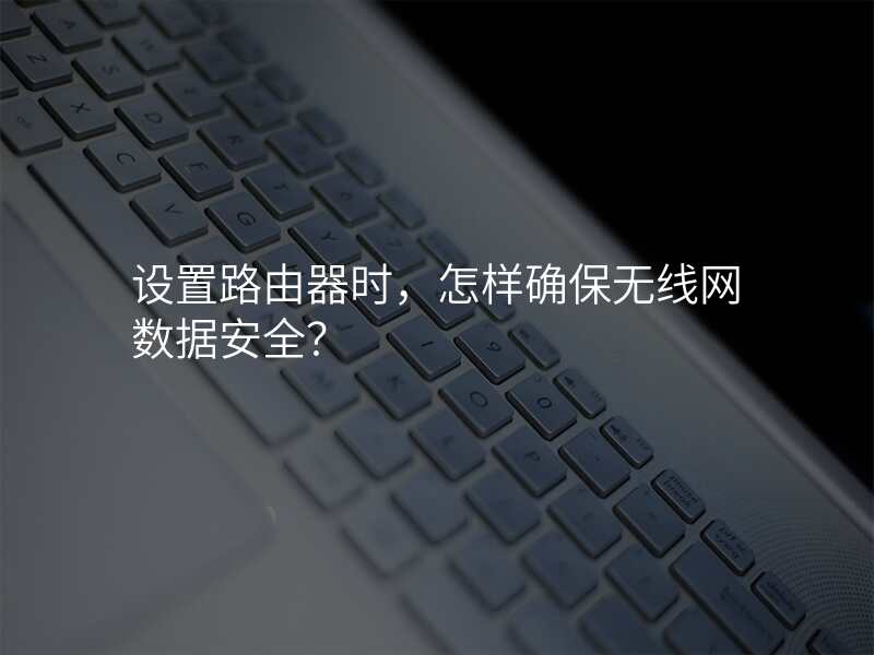 设置路由器时,怎样确保无线网数据安全?