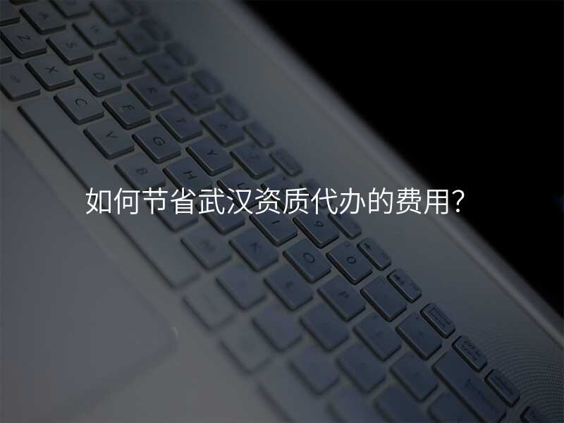 如何节省武汉资质代办的费用?