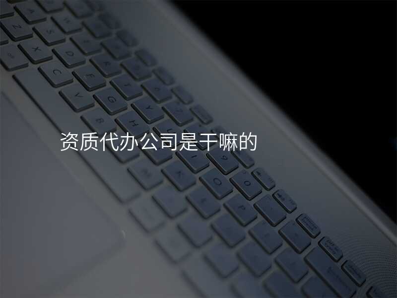 资质代办公司是干嘛的