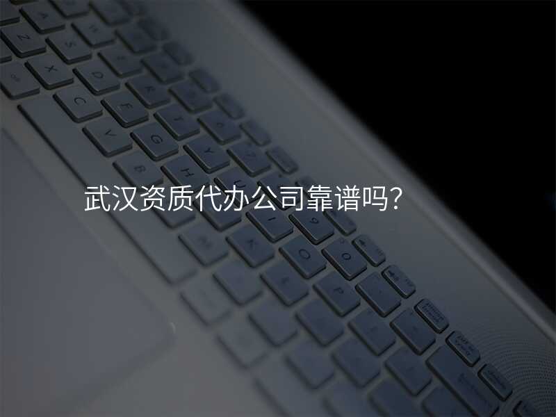 武汉资质代办公司靠谱吗?