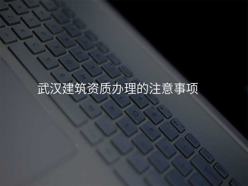 武汉建筑资质办理的注意事项