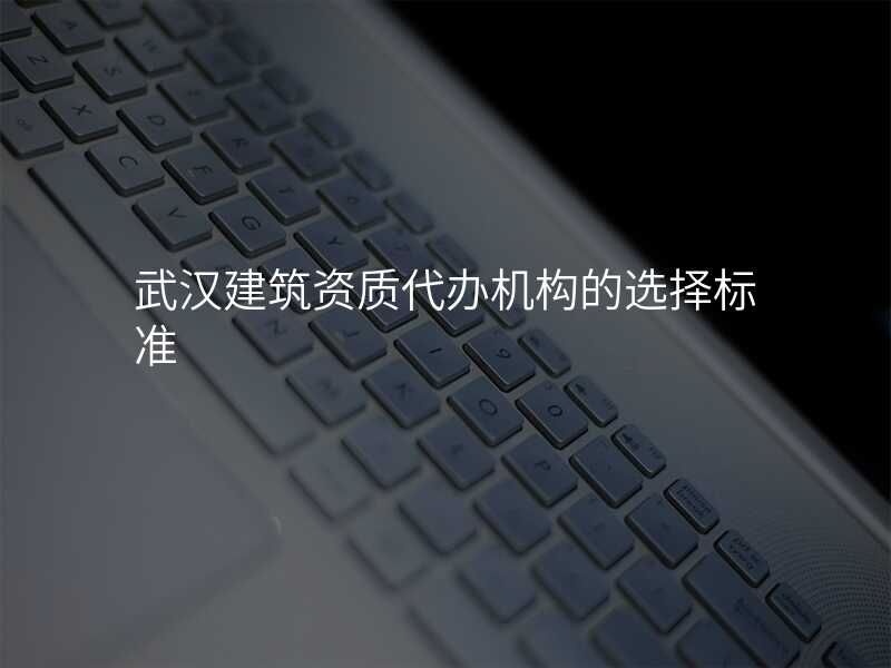 武汉建筑资质代办机构的选择标准