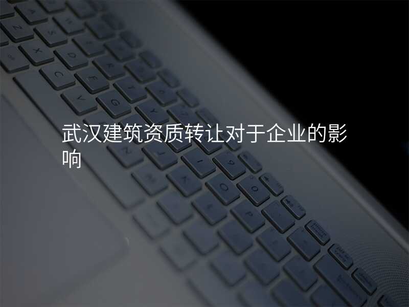 武汉建筑资质转让对于企业的影响