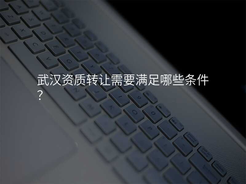 武汉资质转让需要满足哪些条件?