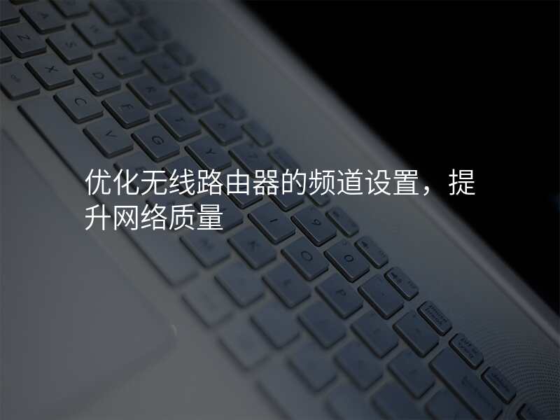 优化无线路由器的频道设置,提升网络质量