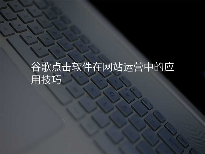 谷歌点击软件在网站运营中的应用技巧