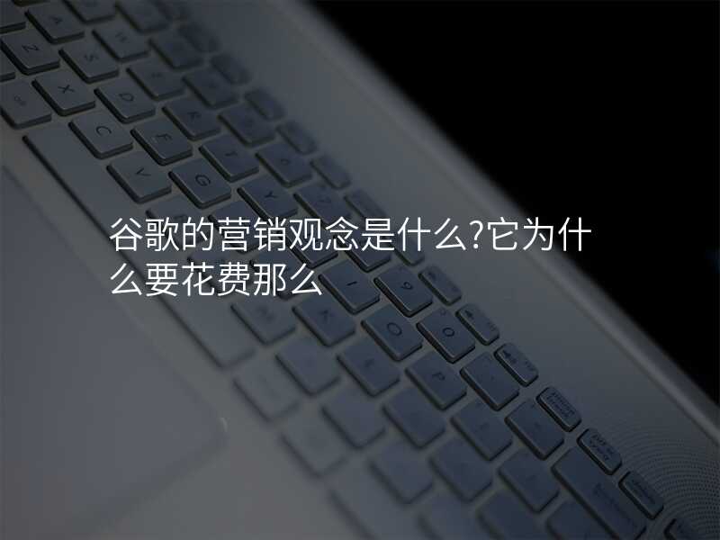 谷歌的营销观念是什么?它为什么要花费那么