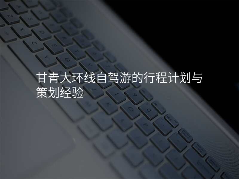 甘青大环线自驾游的行程计划与策划经验