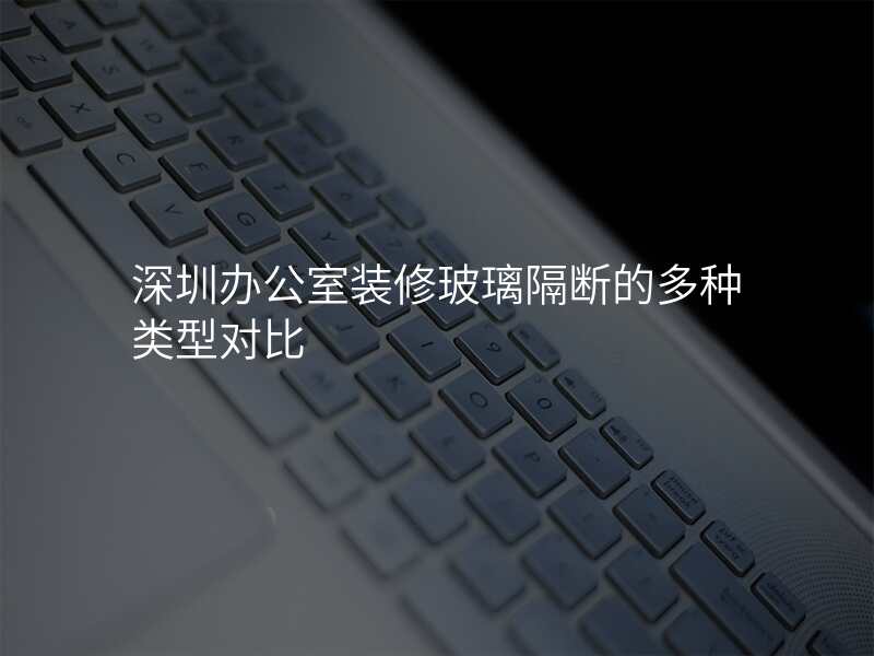 深圳办公室装修玻璃隔断的多种类型对比