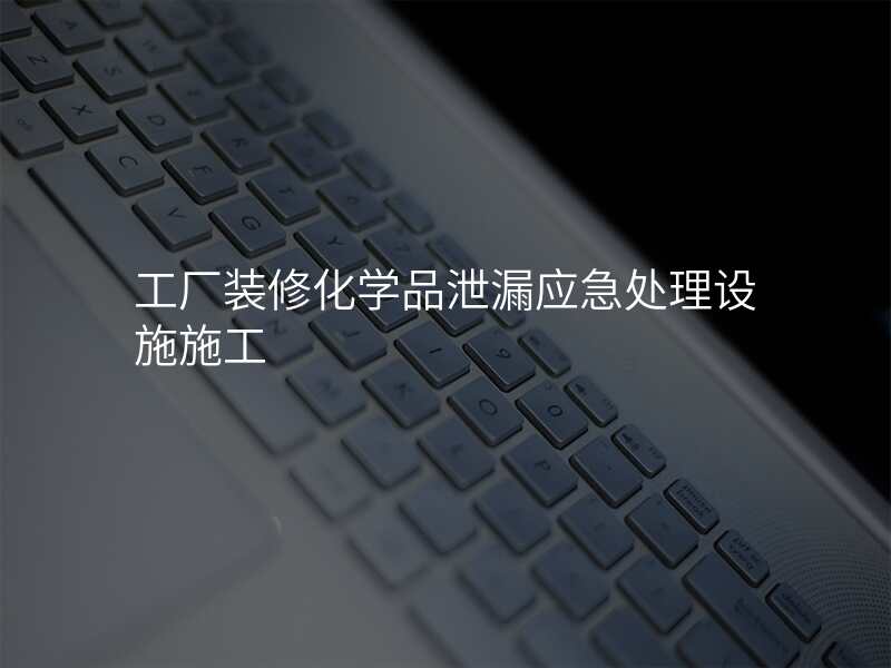 工厂装修化学品泄漏应急处理设施施工