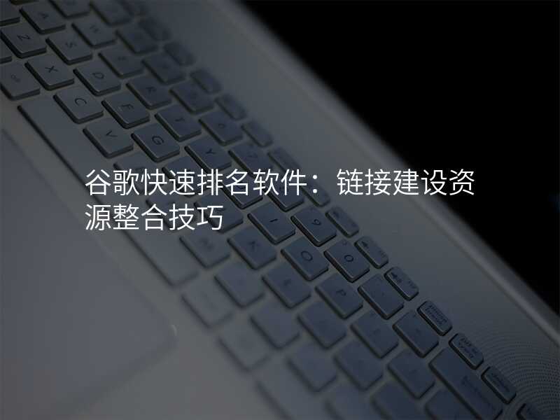 谷歌快速排名软件:链接建设资源整合技巧