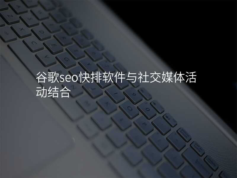 谷歌seo快排软件与社交媒体活动结合