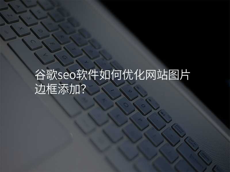 谷歌seo软件如何优化网站图片边框添加?