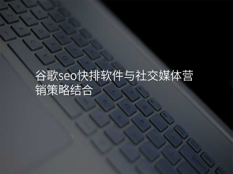 谷歌seo快排软件与社交媒体营销策略结合