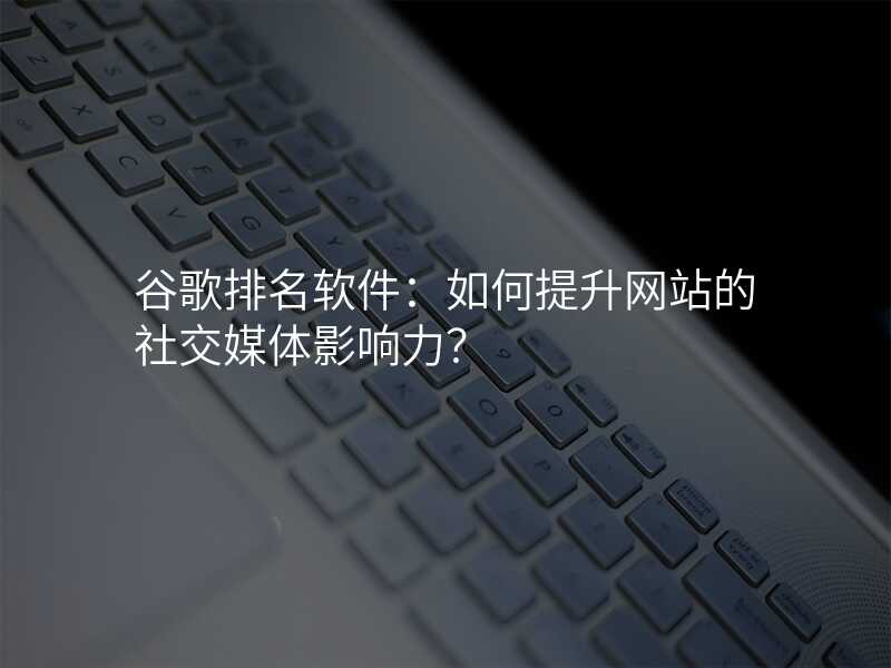 谷歌排名软件:如何提升网站的社交媒体影响力?