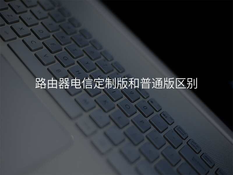 路由器电信定制版和普通版区别