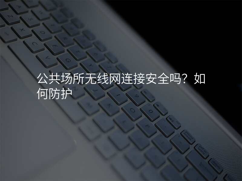 公共场所无线网连接安全吗?如何防护